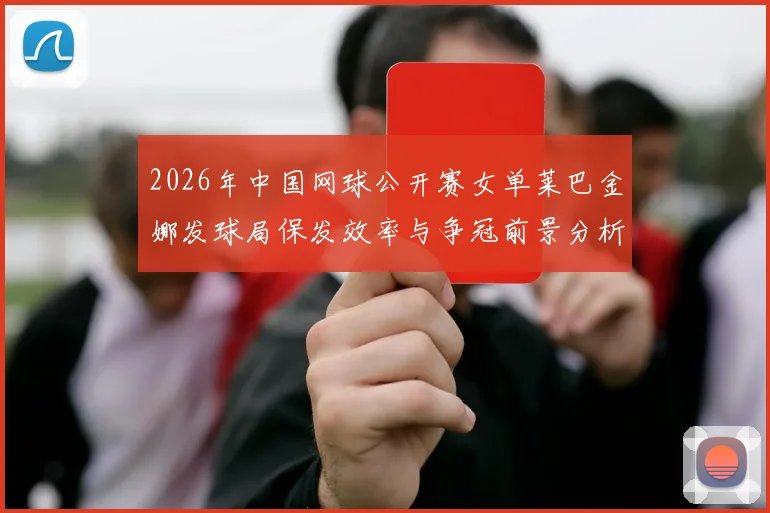 2026年中国网球公开赛女单莱巴金娜发球局保发效率与争冠前景分析