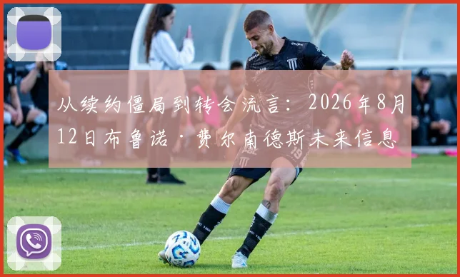 从续约僵局到转会流言:2026年8月12日布鲁诺·费尔南德斯未来信息真实性深度解析