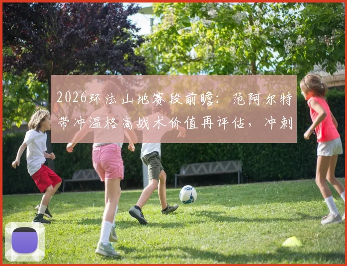 2026环法山地赛段前瞻:范阿尔特带冲温格高战术价值再评估,冲刺手转型副将新维度