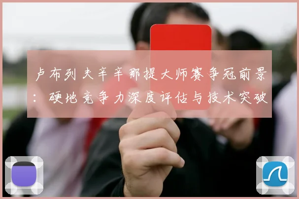 卢布列夫辛辛那提大师赛争冠前景：硬地竞争力深度评估与技术突破路径