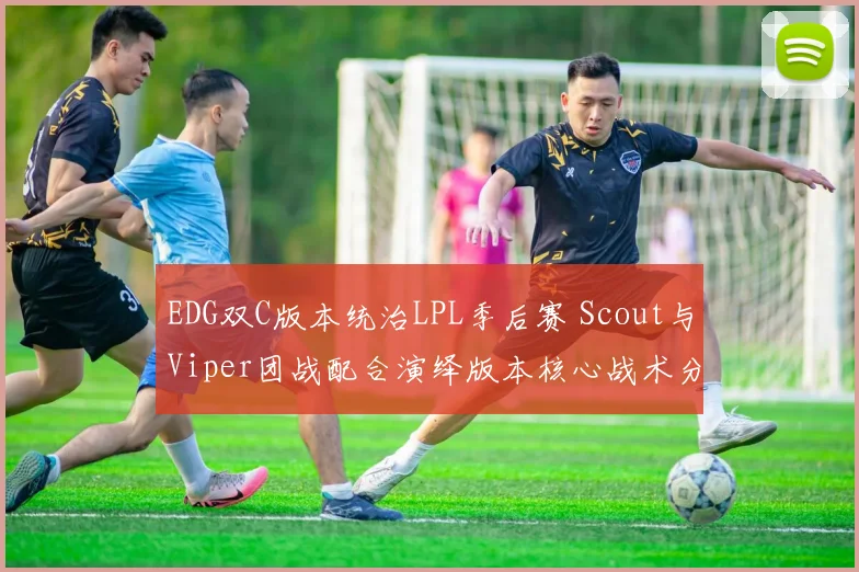 EDG双C版本统治LPL季后赛 Scout与Viper团战配合演绎版本核心战术分析