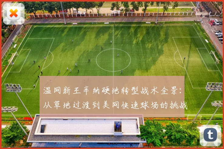 温网新王辛纳硬地转型战术全景:从草地过渡到美网快速球场的挑战与应对策略
