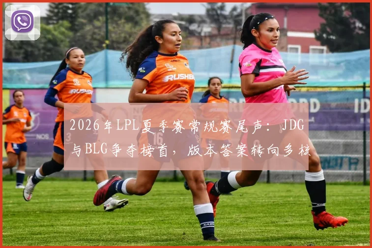 2026年LPL夏季赛常规赛尾声：JDG与BLG争夺榜首，版本答案转向多核心体系