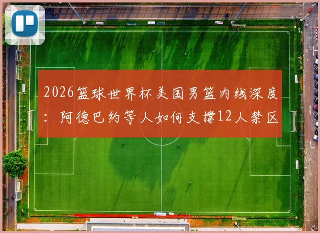 2026篮球世界杯美国男篮内线深度：阿德巴约等人如何支撑12人禁区