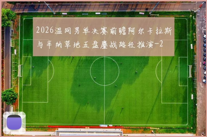 2026温网男单决赛前瞻阿尔卡拉斯与辛纳草地五盘鏖战路径推演