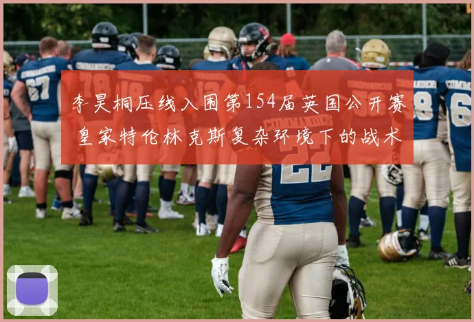 李昊桐压线入围第154届英国公开赛 皇家特伦林克斯复杂环境下的战术适应前瞻